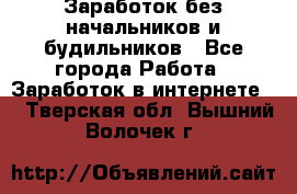 Заработок без начальников и будильников - Все города Работа » Заработок в интернете   . Тверская обл.,Вышний Волочек г.